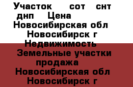 Участок 7.5 сот. (снт, днп) › Цена ­ 550 000 - Новосибирская обл., Новосибирск г. Недвижимость » Земельные участки продажа   . Новосибирская обл.,Новосибирск г.